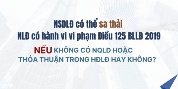 NSDLĐ có thể sa thải NLĐ có hành vi vi phạm Điều 125 BLLĐ 2019 nếu không có NQLĐ hoặc thỏa thuận trong HĐLĐ hay không?