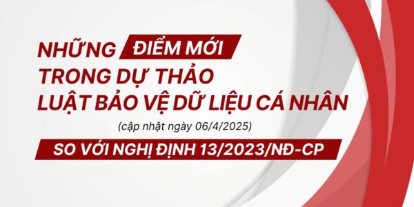 Những điểm mới trong Dự thảo Luật Bảo vệ Dữ liệu cá nhân (cập nhật ngày 06/4/2025) so với Nghị định 13/2023/NĐ-CP