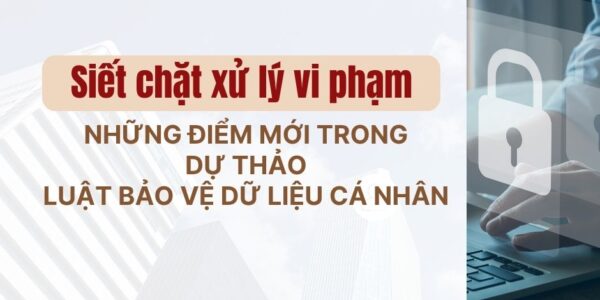 Siết chặt xử lý vi phạm – Điểm mới nổi bật trong Dự thảo Luật Bảo vệ dữ liệu cá nhân