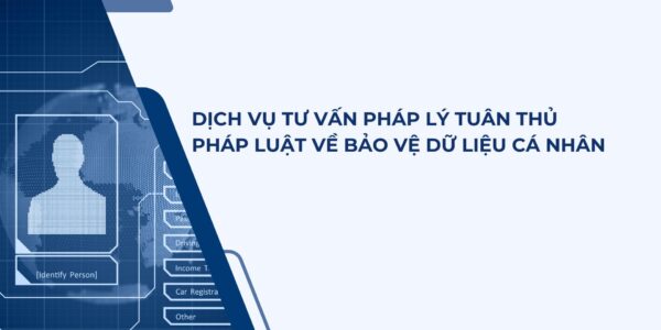 TƯ VẤN PHÁP LÝ VỀ TUÂN THỦ QUY ĐỊNH BẢO VỆ DỮ LIỆU CÁ NHÂN