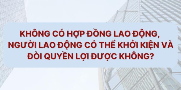 Không có Hợp đồng lao động, Người lao động có thể khởi kiện và đòi quyền lợi được không?