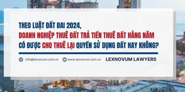 Theo Luật Đất đai 2024, doanh nghiệp thuê đất trả tiền thuê đất hằng năm có được cho thuê lại quyền sử dụng đất hay không?