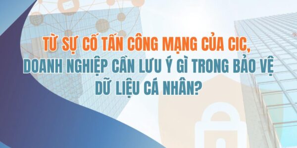 Từ sự cố tấn công mạng của CIC, doanh nghiệp cần lưu ý gì trong bảo vệ dữ liệu cá nhân?
