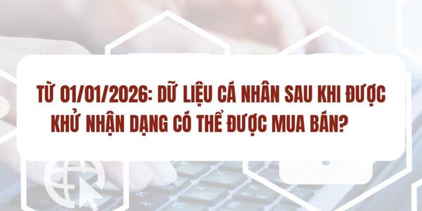Từ 01/01/2026: Dữ liệu cá nhân sau khi được khử nhận dạng có thể được mua bán?