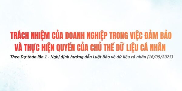 Trách nhiệm của doanh nghiệp trong việc đảm bảo và thực hiện quyền của chủ thể dữ liệu cá nhân – Theo Dự thảo lần 1 – Nghị định hướng dẫn Luật Bảo vệ dữ liệu cá nhân (16/09/2025)