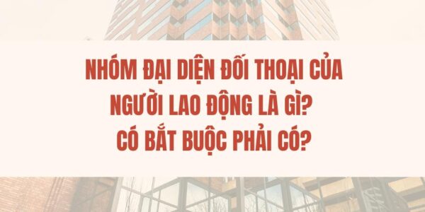 Nhóm đại diện đối thoại của người lao động là gì? Có bắt buộc phải có?
