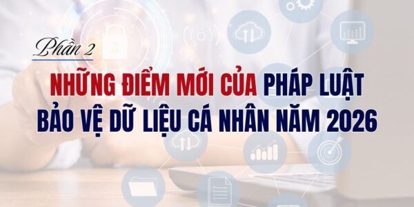 Những điểm mới của pháp luật bảo vệ dữ liệu cá nhân năm 2026 – Phần 2