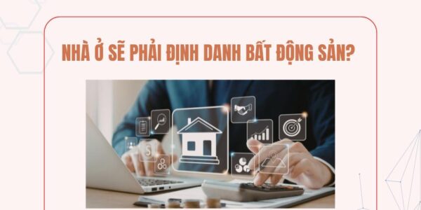 NHÀ Ở SẼ PHẢI ĐỊNH DANH BẤT ĐỘNG SẢN?