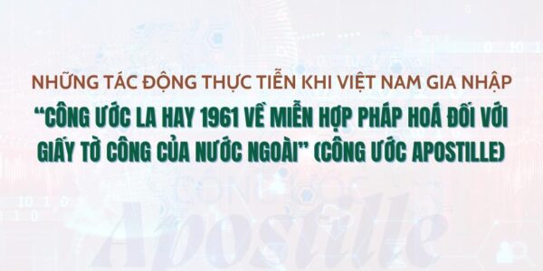 Những tác động thực tiễn khi Việt Nam gia nhập “Công ước La Hay 1961 về miễn hợp pháp hoá đối với giấy tờ công của nước ngoài” (Công ước Apostille)
