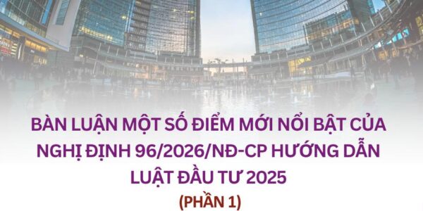 Bàn luận một số điểm mới nổi bật của Nghị định 96/2026/NĐ-CP hướng dẫn Luật Đầu tư 2025 (Phần 1)