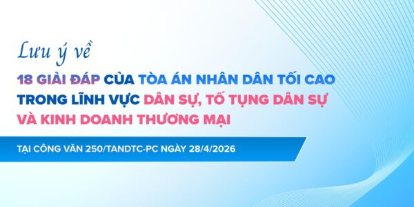 Lưu ý về 18 giải đáp của Tòa án nhân dân tối cao trong lĩnh vực dân sự, tố tụng dân sự và kinh doanh thương mại tại Công văn 250/TANDTC-PC ngày 28/4/2026