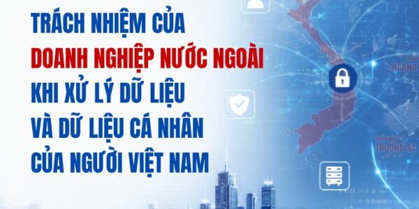 Trách nhiệm của doanh nghiệp nước ngoài khi xử lý dữ liệu và dữ liệu cá nhân của người Việt Nam