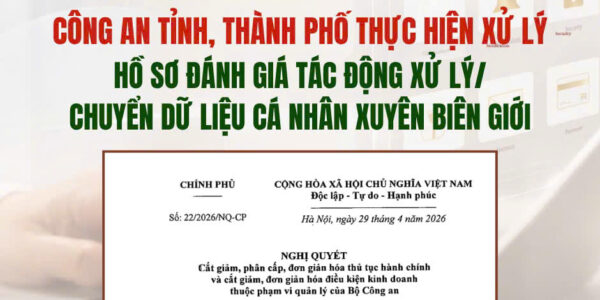 Từ 29/4/2026: Công an tỉnh, thành phố thực hiện xử lý hồ sơ đánh giá tác động xử lý/chuyển dữ liệu cá nhân xuyên biên giới