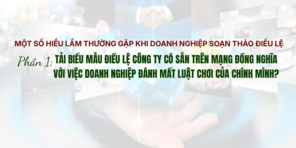 Một số hiểu lầm thường gặp khi doanh nghiệp soạn thảo điều lệ – Phần 1: Tải biểu mẫu điều lệ công ty có sẵn trên mạng đồng nghĩa với việc doanh nghiệp đánh mất luật chơi của chính mình?