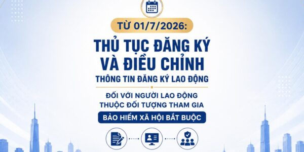 Từ 01/7/2026: Thủ tục đăng ký và điều chỉnh thông tin đăng ký lao động đối với người lao động thuộc đối tượng tham gia bảo hiểm xã hội bắt buộc