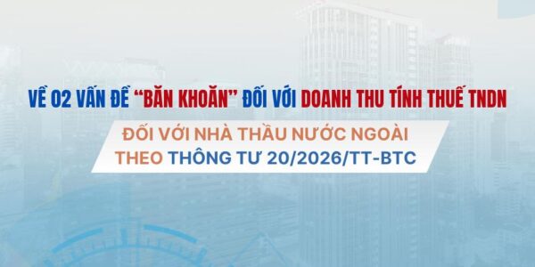 Về 02 vấn đề “băn khoăn” đối với doanh thu tính thuế TNDN đối với nhà thầu nước ngoài theo Thông tư 20/2026/TT-BTC