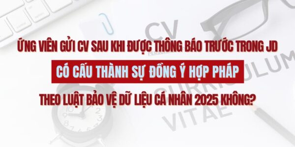Ứng viên gửi CV sau khi được thông báo trong JD trước có cấu thành sự đồng ý hợp pháp theo Luật Bảo vệ dữ liệu cá nhân 2025 không?