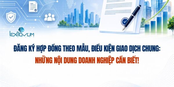 Đăng ký hợp đồng theo mẫu, điều kiện giao dịch chung: Những nội dung doanh nghiệp cần biết!
