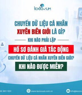 Chuyển dữ liệu cá nhân xuyên biên giới là gì? Khi nào phải lập Hồ sơ đánh giá tác động chuyển dữ liệu cá nhân xuyên biên giới? Khi nào được miễn?