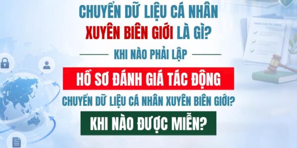 Chuyển dữ liệu cá nhân xuyên biên giới là gì? Khi nào phải lập Hồ sơ đánh giá tác động chuyển dữ liệu cá nhân xuyên biên giới? Khi nào được miễn?