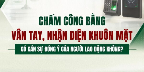 Chấm công bằng vân tay, nhận diện khuôn mặt có cần sự đồng ý của người lao động không?