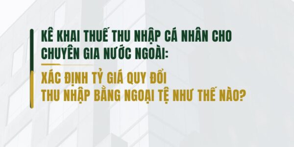 Kê khai thuế thu nhập cá nhân cho chuyên gia nước ngoài: Xác định tỷ giá quy đổi thu nhập bằng ngoại tệ như thế nào?
