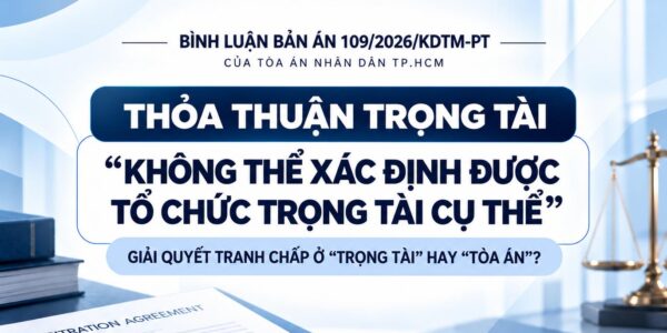 Bình luận bản án 109/2026/KDTM-PT của Toà án nhân dân TP.HCM: – Thoả thuận trọng tài “không thể xác định được tổ chức trọng tài. Cụ thể”, giải quyết tranh chấp ở “Trọng tài” hay “Toà án”?