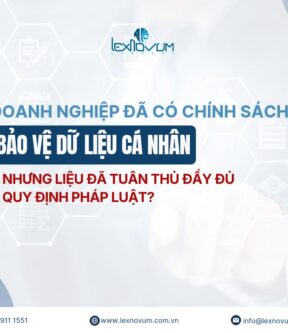 Doanh nghiệp đã có chính sách bảo vệ dữ liệu cá nhân – nhưng liệu đã tuân thủ đầy đủ quy định pháp luật?